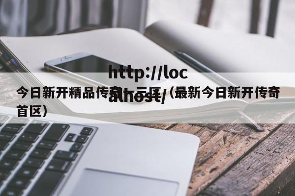 今日新开精品传奇一三区（最新今日新开传奇首区）