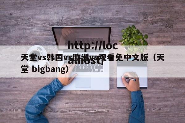 天堂vs韩国vs欧洲vs观看免中文版（天堂 bigbang）